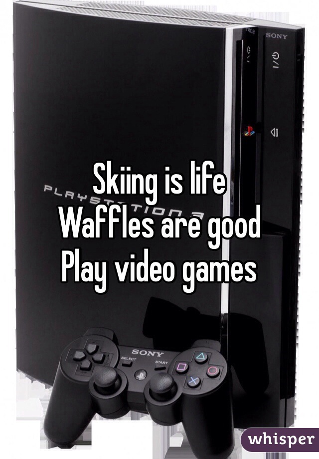 Skiing is life
Waffles are good
Play video games