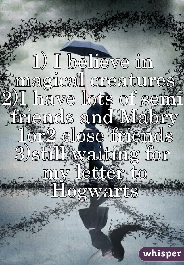 1) I believe in magical creatures
2)I have lots of semi friends and Mabry 1or2 close friends
3)still waiting for my letter to Hogwarts