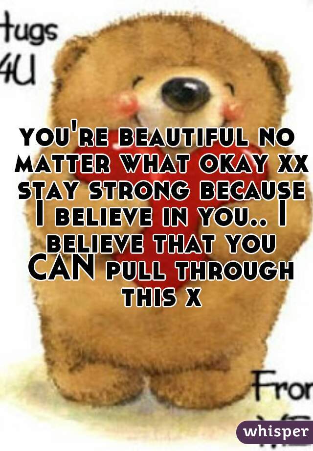 you're beautiful no matter what okay xx stay strong because I believe in you.. I believe that you CAN pull through this x