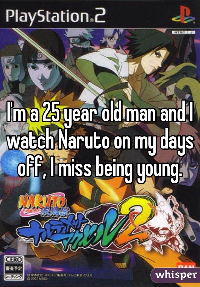 I'm a 25 year old man and I watch Naruto on my days off, I miss being young.