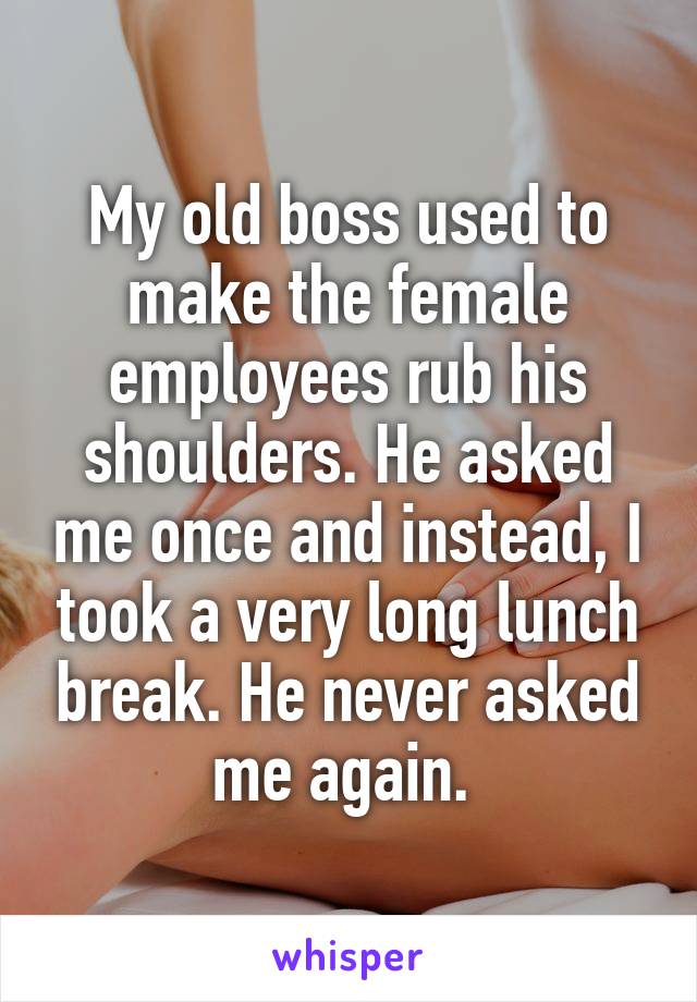 My old boss used to make the female employees rub his shoulders. He asked me once and instead, I took a very long lunch break. He never asked me again. 