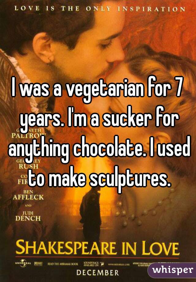 I was a vegetarian for 7 years. I'm a sucker for anything chocolate. I used to make sculptures.