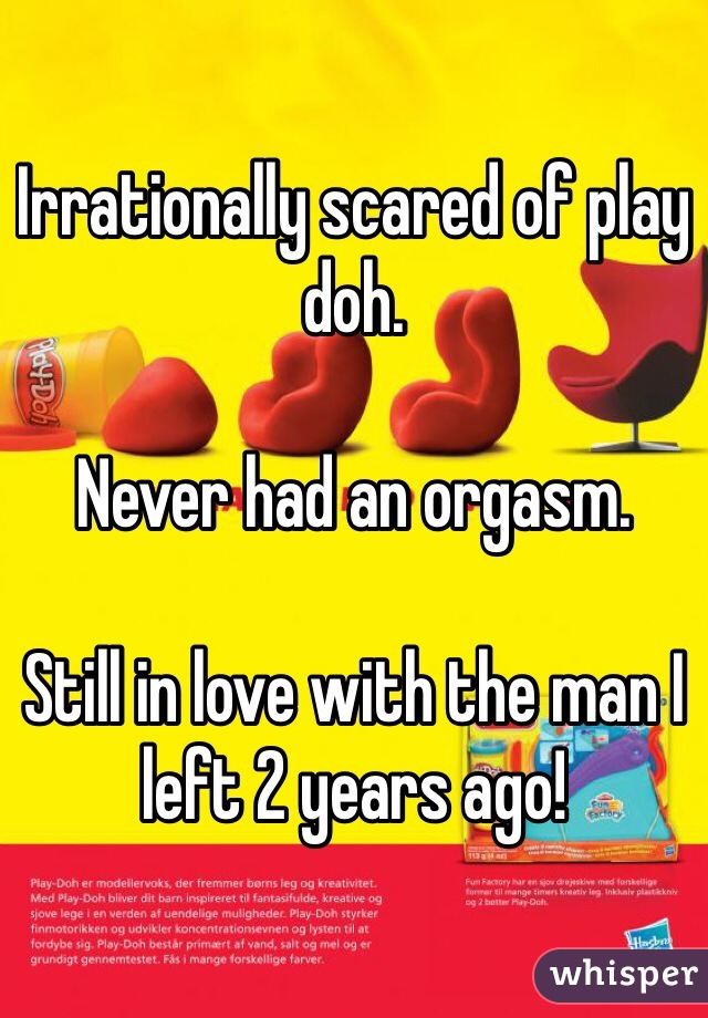 Irrationally scared of play doh.

Never had an orgasm.

Still in love with the man I left 2 years ago!