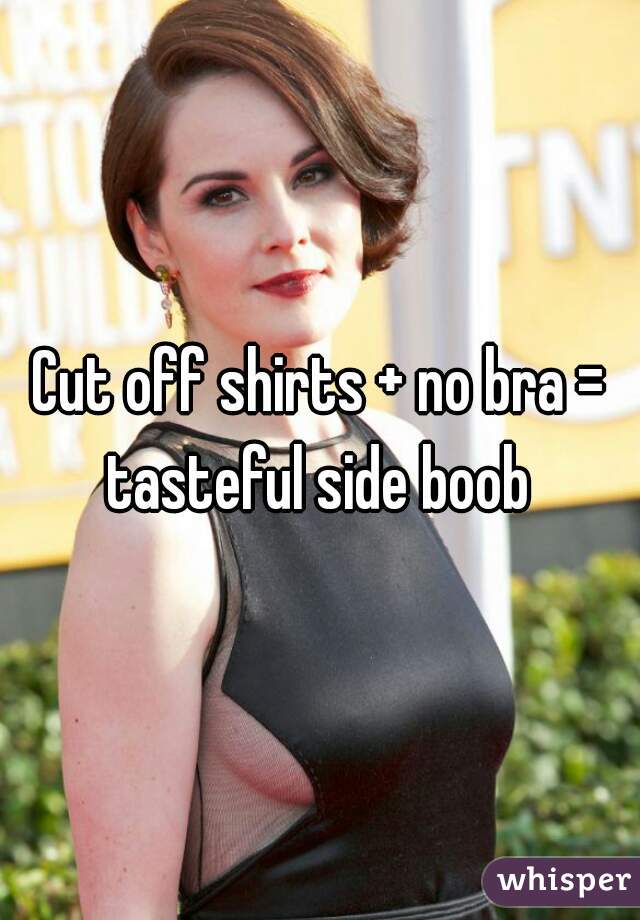 Cut off shirts + no bra = tasteful side boob 