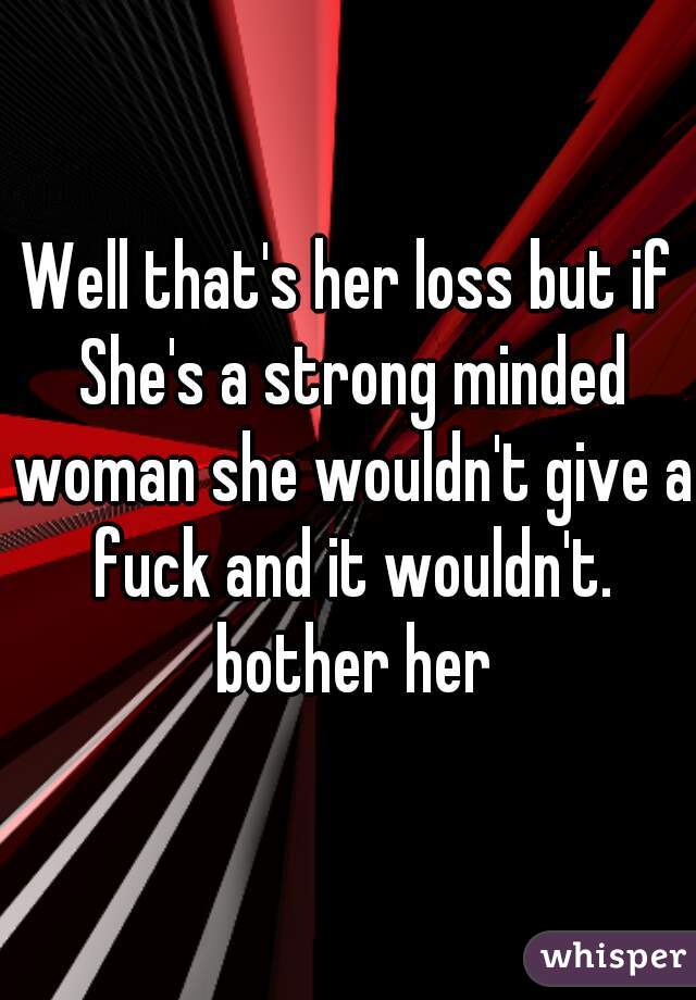 Well that's her loss but if She's a strong minded woman she wouldn't give a fuck and it wouldn't. bother her