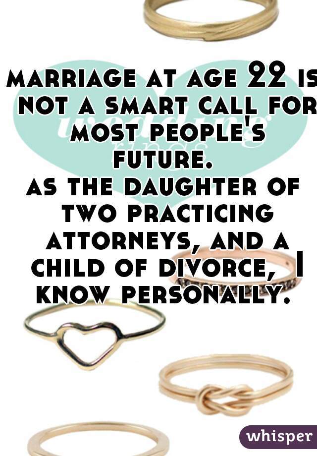 marriage at age 22 is not a smart call for most people's future. 
as the daughter of two practicing attorneys, and a child of divorce,  I know personally. 