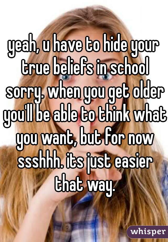 yeah, u have to hide your true beliefs in school sorry. when you get older you'll be able to think what you want, but for now ssshhh. its just easier that way.