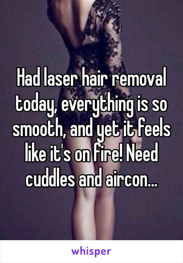 Had laser hair removal today, everything is so smooth, and yet it feels like it's on fire! Need cuddles and aircon...