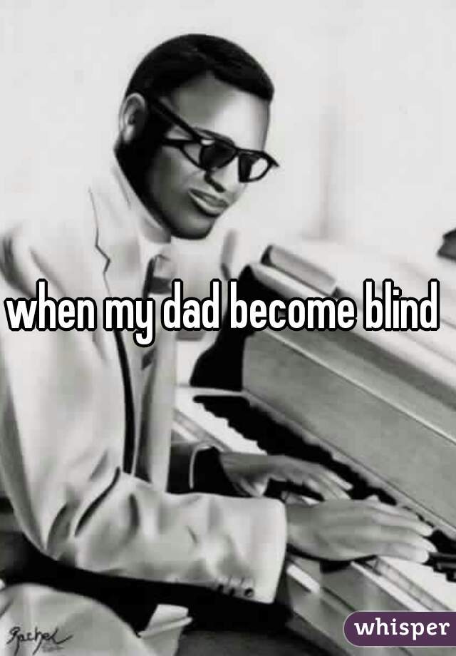 when my dad become blind 
