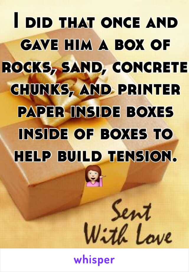 I did that once and gave him a box of rocks, sand, concrete chunks, and printer paper inside boxes inside of boxes to help build tension. 💁