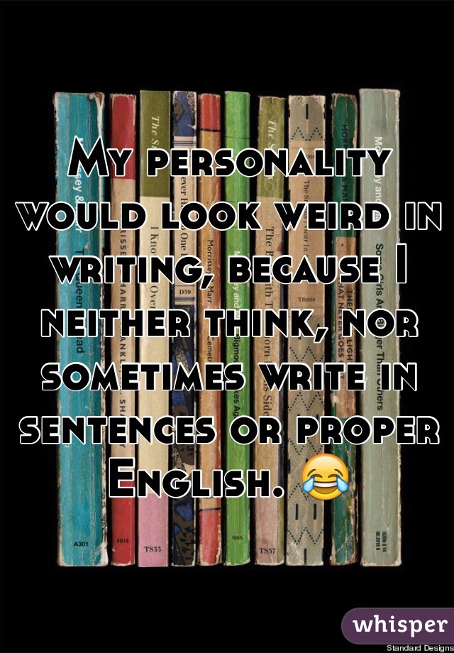 My personality would look weird in writing, because I neither think, nor sometimes write in sentences or proper English. 😂 