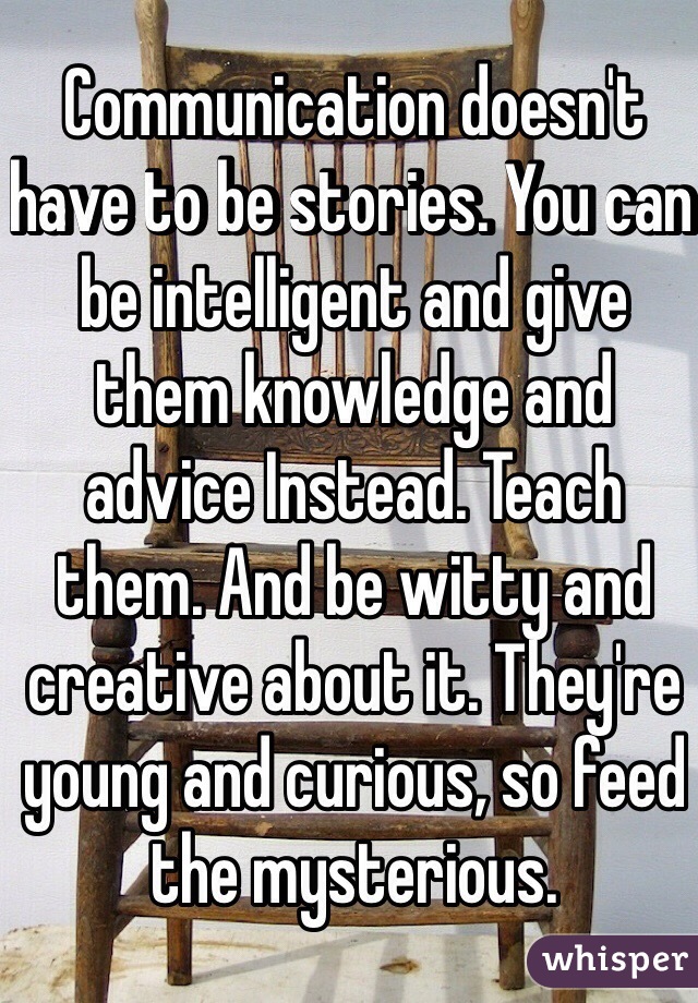 Communication doesn't have to be stories. You can be intelligent and give them knowledge and advice Instead. Teach them. And be witty and creative about it. They're young and curious, so feed the mysterious. 