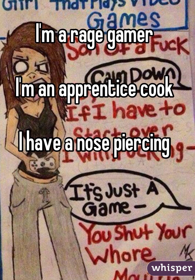 I'm a rage gamer

I'm an apprentice cook

I have a nose piercing