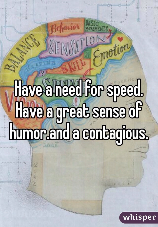 Have a need for speed. Have a great sense of humor.and a contagious.