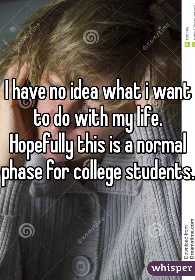 I have no idea what i want to do with my life. Hopefully this is a normal phase for college students.