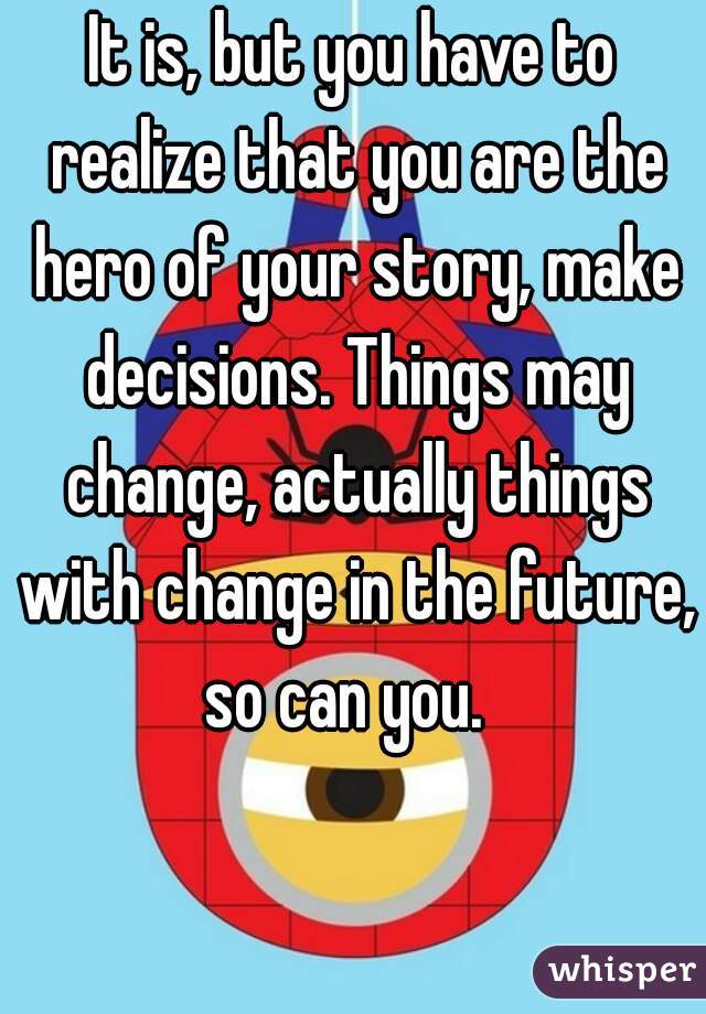It is, but you have to realize that you are the hero of your story, make decisions. Things may change, actually things with change in the future, so can you.  