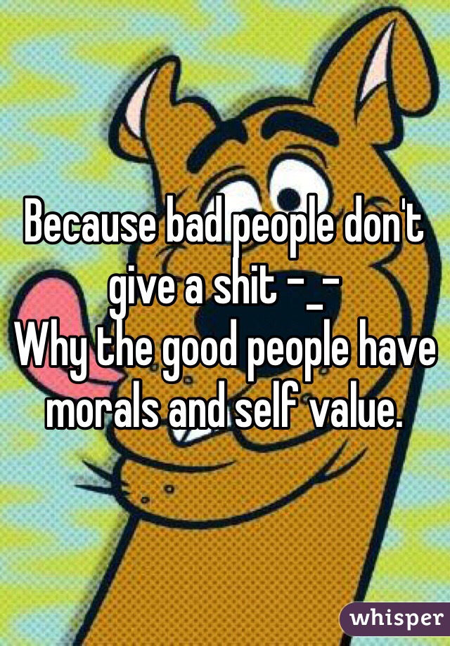 Because bad people don't give a shit -_- 
Why the good people have morals and self value. 