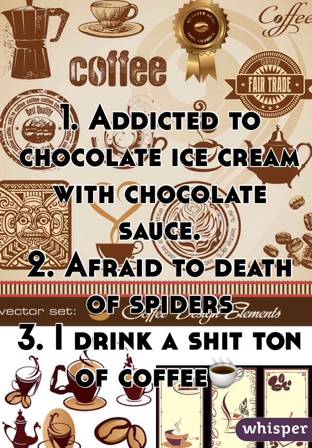1. Addicted to chocolate ice cream with chocolate sauce.
2. Afraid to death of spiders 
3. I drink a shit ton of coffee☕️
