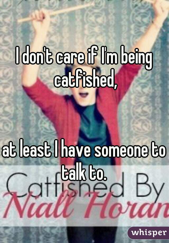 i-don-t-care-if-i-m-being-catfished-at-least-i-have-someone-to-talk-to