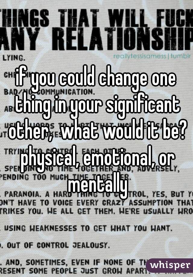 if you could change one thing in your significant other,  what would it be? physical, emotional, or mentally