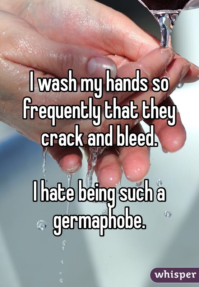 I wash my hands so frequently that they crack and bleed.

I hate being such a germaphobe.