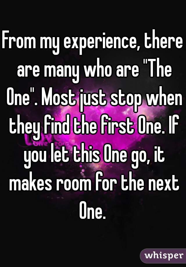 From my experience, there are many who are "The One". Most just stop when they find the first One. If you let this One go, it makes room for the next One. 