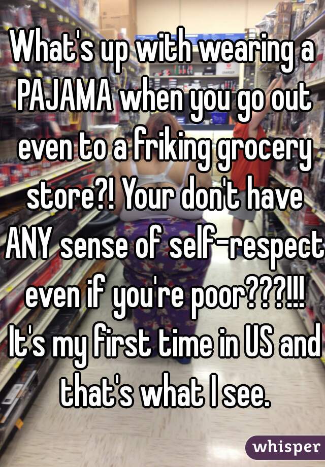What's up with wearing a PAJAMA when you go out even to a friking grocery store?! Your don't have ANY sense of self-respect even if you're poor???!!! It's my first time in US and that's what I see.