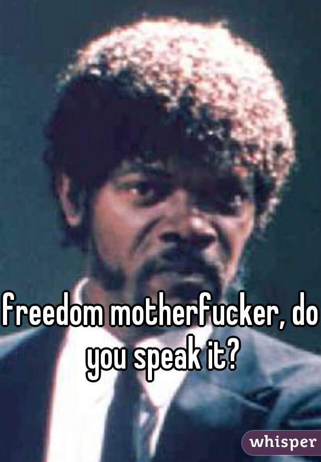 freedom motherfucker, do you speak it?