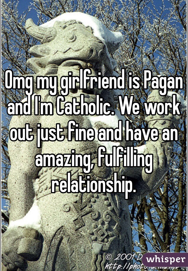 Omg my girlfriend is Pagan and I'm Catholic. We work out just fine and have an amazing, fulfilling relationship.