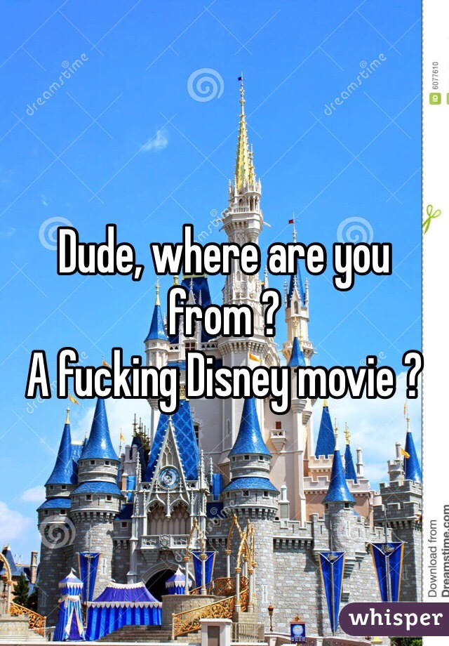 Dude, where are you from ? 
A fucking Disney movie ? 