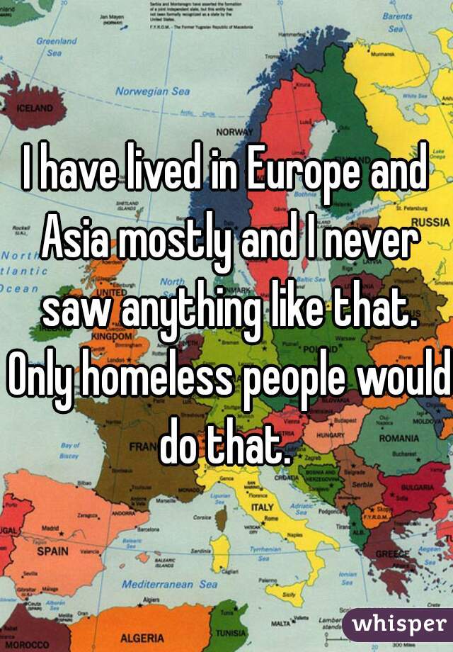 I have lived in Europe and Asia mostly and I never saw anything like that. Only homeless people would do that. 