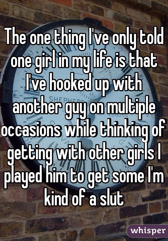 The one thing I've only told one girl in my life is that I've hooked up with another guy on multiple occasions while thinking of getting with other girls I played him to get some I'm kind of a slut 