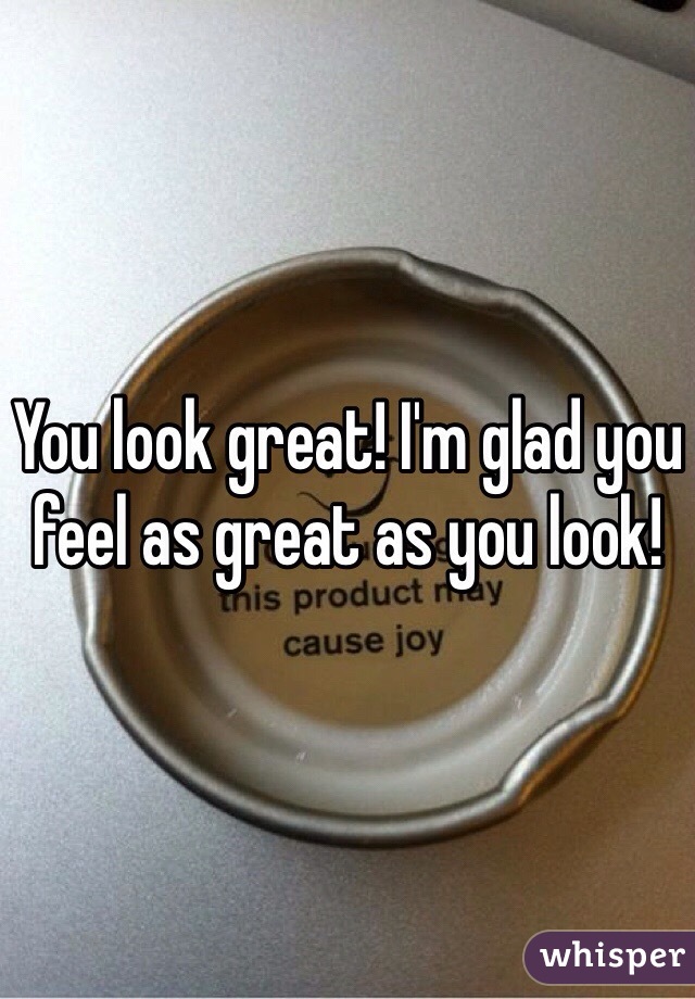 You look great! I'm glad you feel as great as you look!