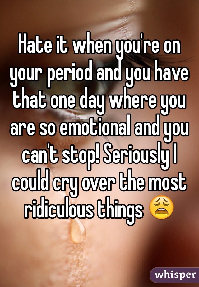 Hate it when you're on your period and you have that one day where you are so emotional and you can't stop! Seriously I could cry over the most ridiculous things 😩