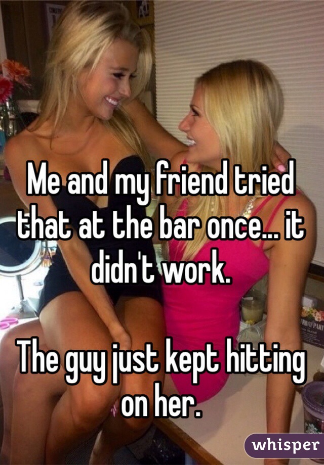 Me and my friend tried that at the bar once... it didn't work.

The guy just kept hitting on her.