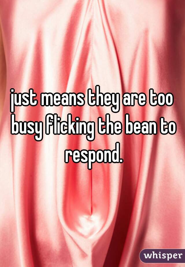 just means they are too busy flicking the bean to respond.