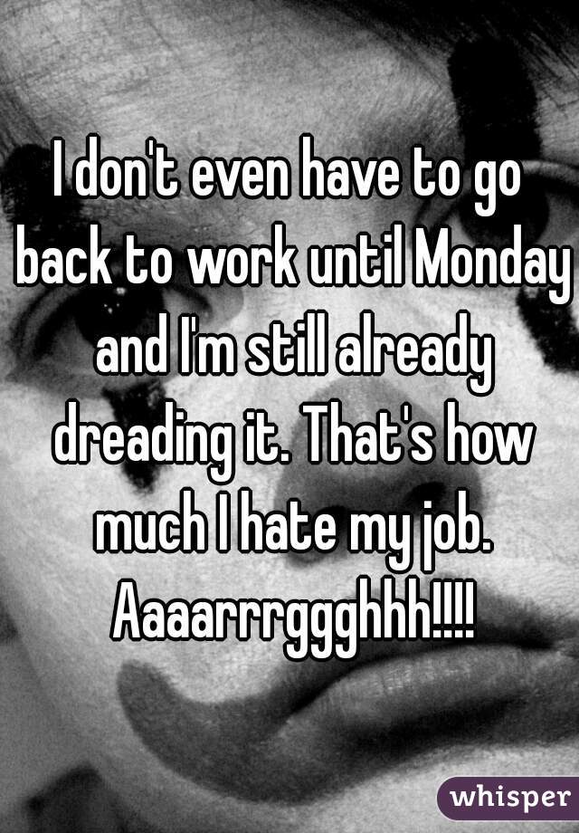 I don't even have to go back to work until Monday and I'm still already dreading it. That's how much I hate my job. Aaaarrrggghhh!!!!