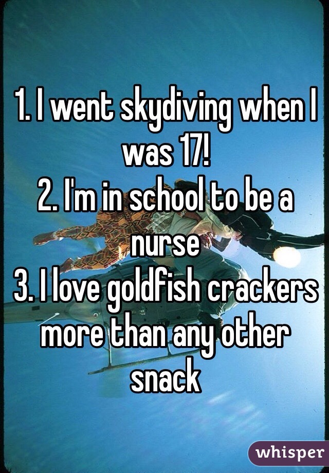 1. I went skydiving when I was 17!
2. I'm in school to be a nurse
3. I love goldfish crackers more than any other snack