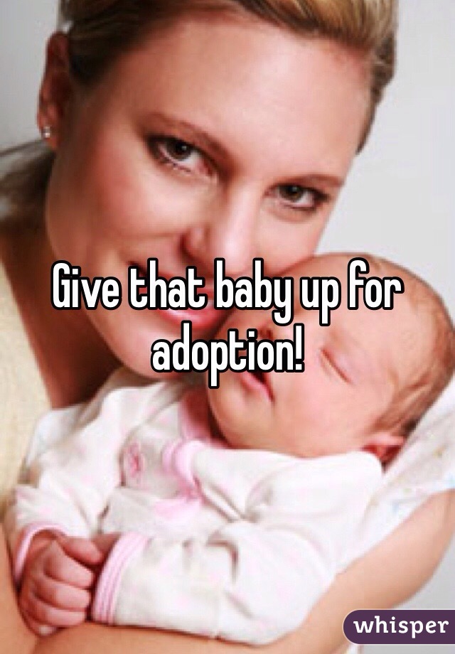 Give that baby up for adoption! 