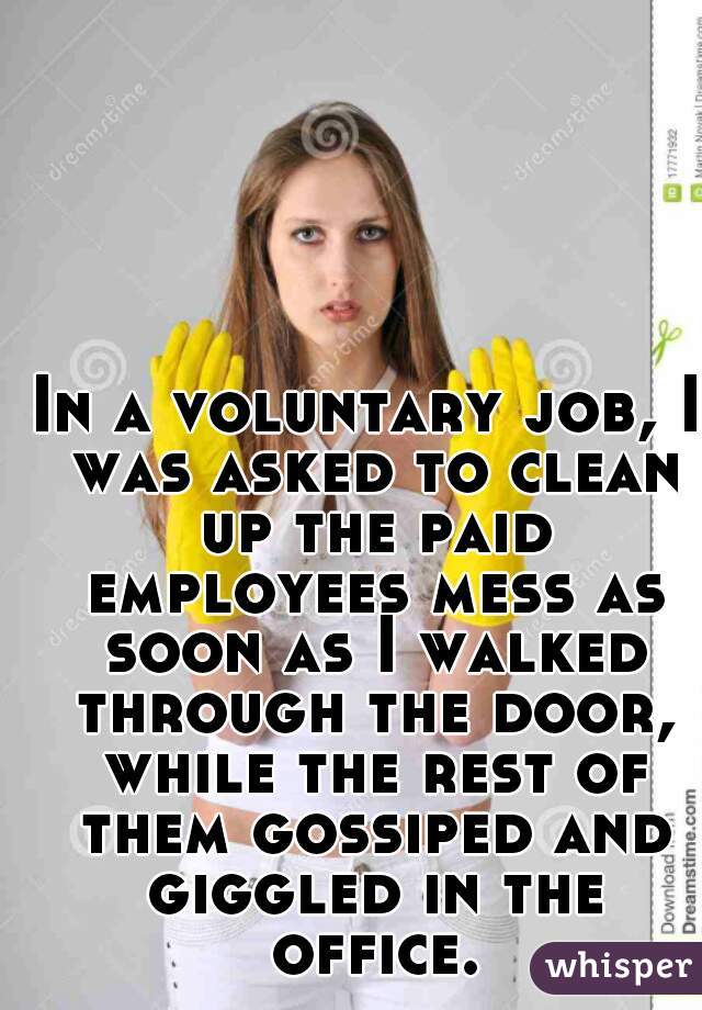 In a voluntary job, I was asked to clean up the paid employees mess as soon as I walked through the door, while the rest of them gossiped and giggled in the office. 