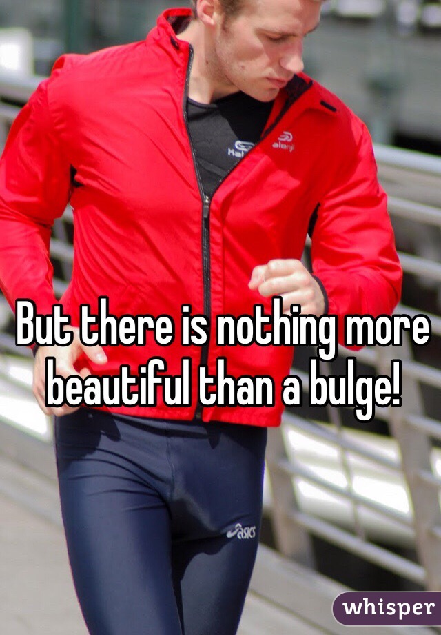 But there is nothing more beautiful than a bulge! 