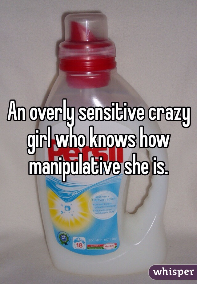 An overly sensitive crazy girl who knows how manipulative she is. 