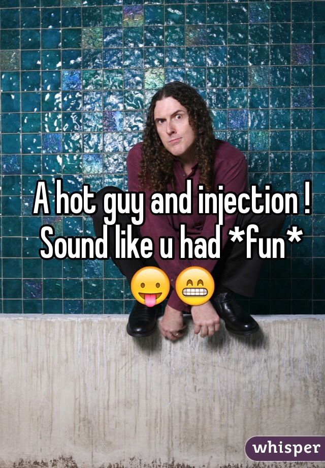 A hot guy and injection ! 
Sound like u had *fun* 😛😁