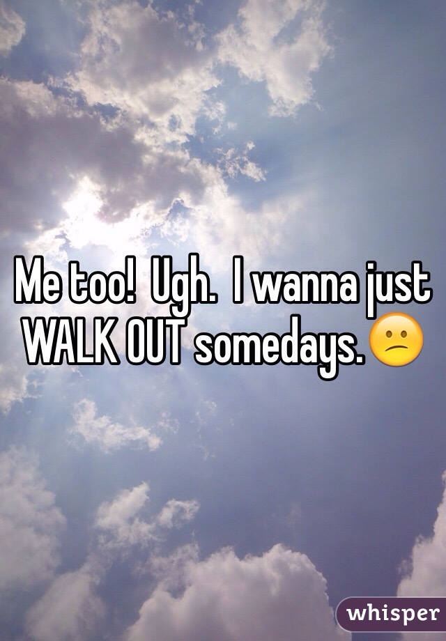 Me too!  Ugh.  I wanna just WALK OUT somedays.😕