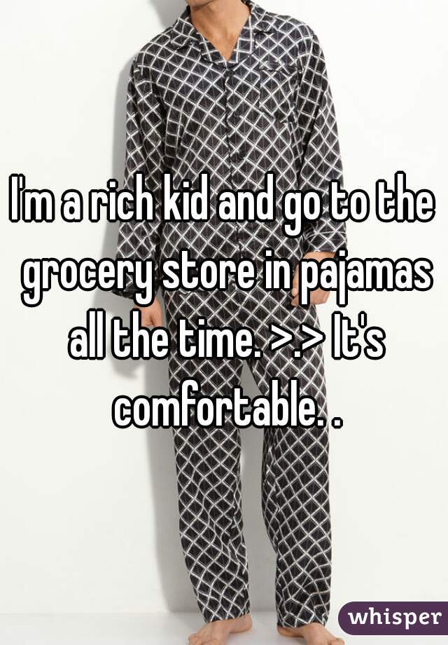 I'm a rich kid and go to the grocery store in pajamas all the time. >.> It's comfortable. .
