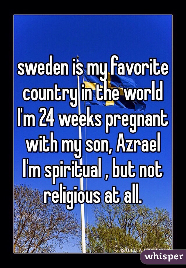 sweden is my favorite country in the world
I'm 24 weeks pregnant with my son, Azrael
I'm spiritual , but not religious at all.