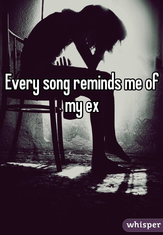 Every song reminds me of my ex