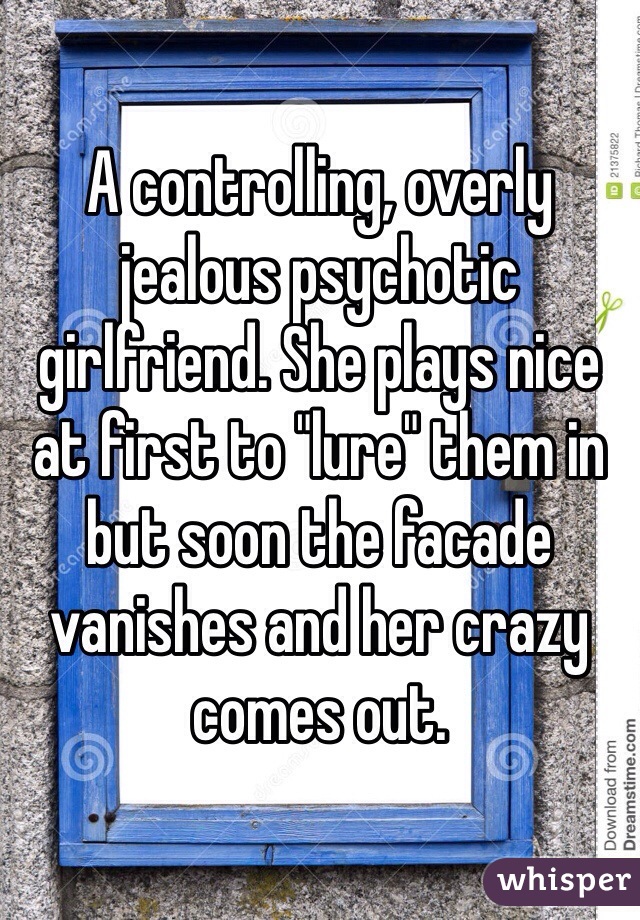 A controlling, overly jealous psychotic girlfriend. She plays nice at first to "lure" them in but soon the facade vanishes and her crazy comes out. 