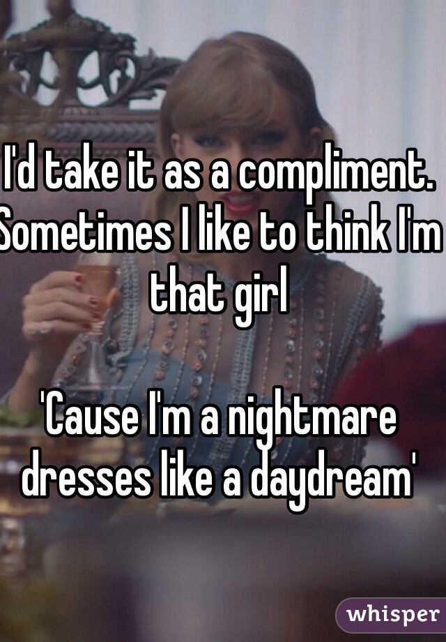 I'd take it as a compliment. 
Sometimes I like to think I'm that girl 

'Cause I'm a nightmare dresses like a daydream'