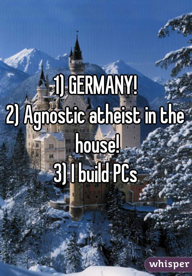 1) GERMANY!
2) Agnostic atheist in the house!
3) I build PCs